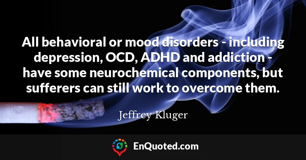 All behavioral or mood disorders - including depression, OCD, ADHD and addiction - have some neurochemical components, but sufferers can still work to overcome them.