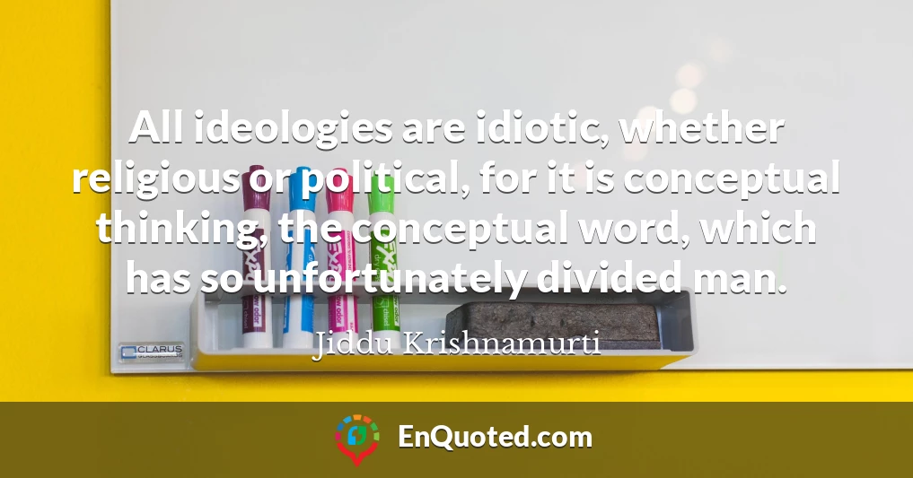 All ideologies are idiotic, whether religious or political, for it is conceptual thinking, the conceptual word, which has so unfortunately divided man.