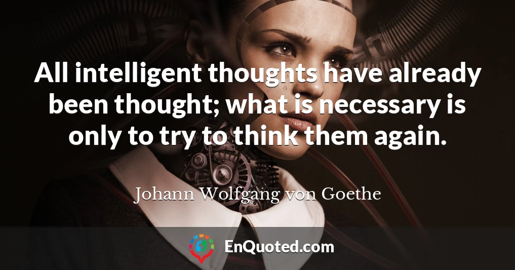 All intelligent thoughts have already been thought; what is necessary is only to try to think them again.