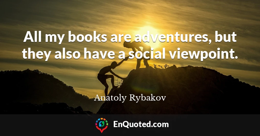 All my books are adventures, but they also have a social viewpoint.