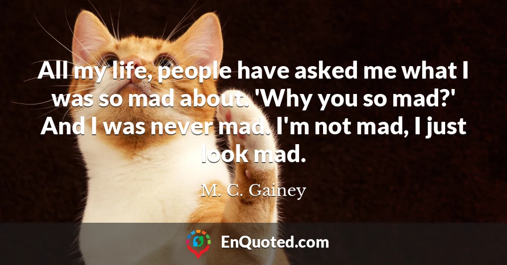All my life, people have asked me what I was so mad about. 'Why you so mad?' And I was never mad. I'm not mad, I just look mad.