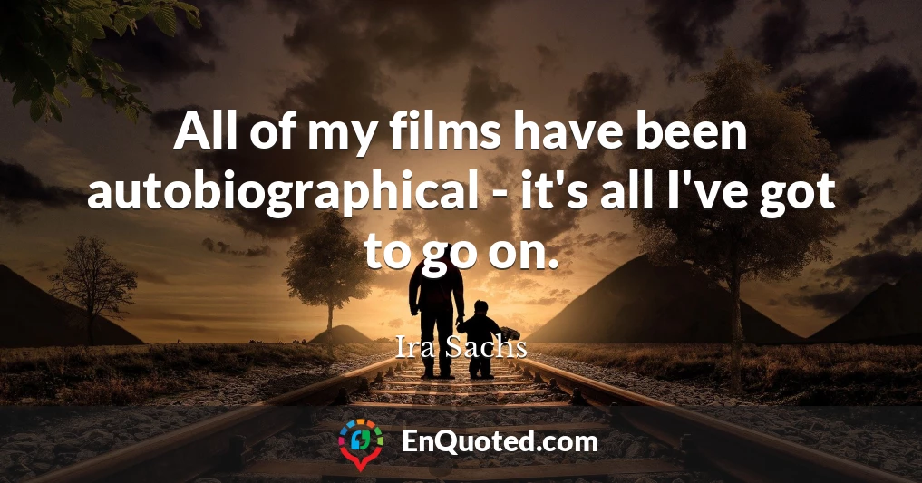 All of my films have been autobiographical - it's all I've got to go on.