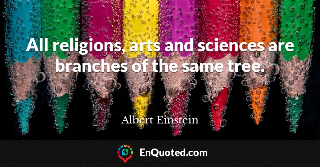All religions, arts and sciences are branches of the same tree.