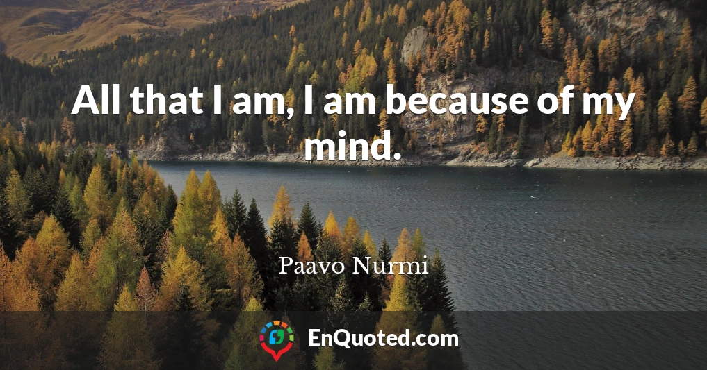 All that I am, I am because of my mind.