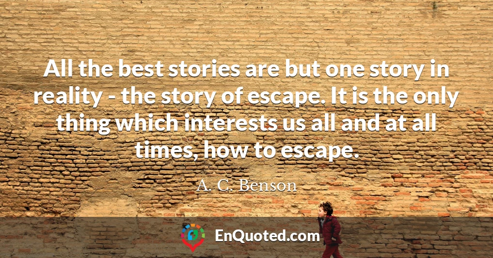 All the best stories are but one story in reality - the story of escape. It is the only thing which interests us all and at all times, how to escape.