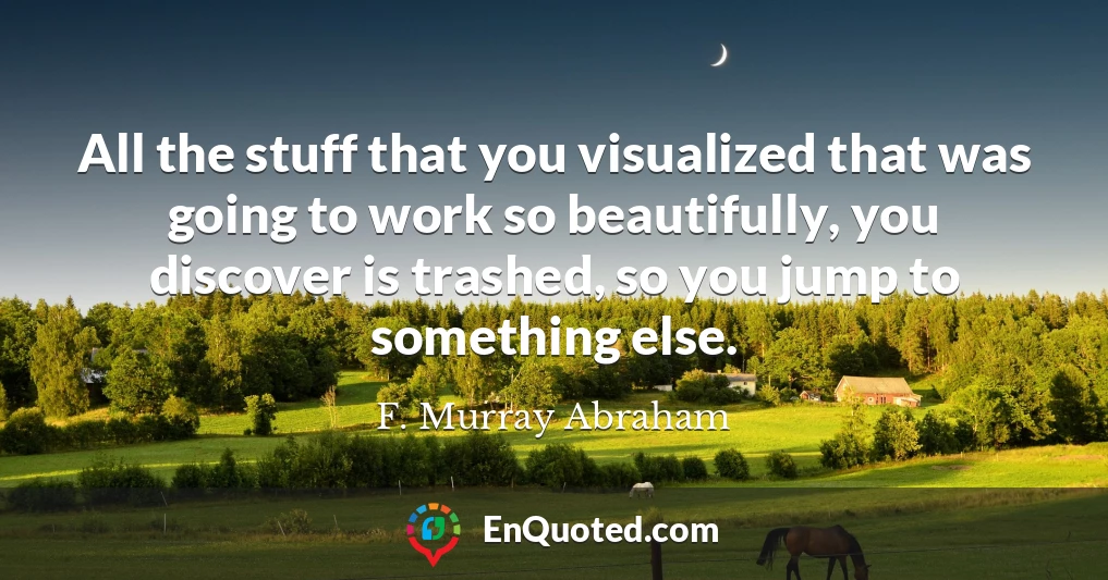 All the stuff that you visualized that was going to work so beautifully, you discover is trashed, so you jump to something else.