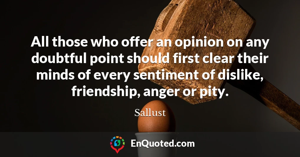 All those who offer an opinion on any doubtful point should first clear their minds of every sentiment of dislike, friendship, anger or pity.