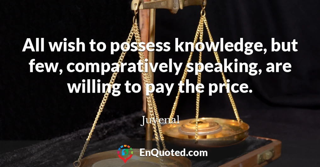 All wish to possess knowledge, but few, comparatively speaking, are willing to pay the price.