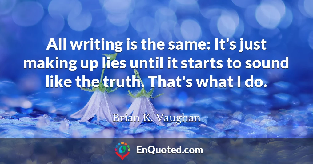 All writing is the same: It's just making up lies until it starts to sound like the truth. That's what I do.