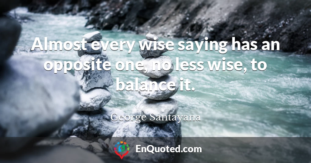 Almost every wise saying has an opposite one, no less wise, to balance it.