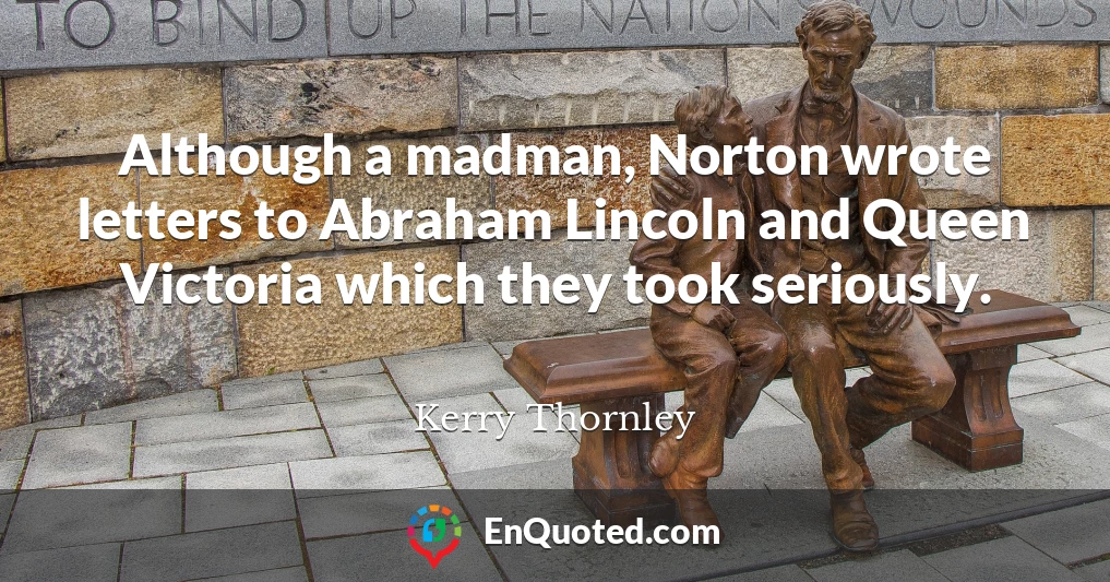 Although a madman, Norton wrote letters to Abraham Lincoln and Queen Victoria which they took seriously.