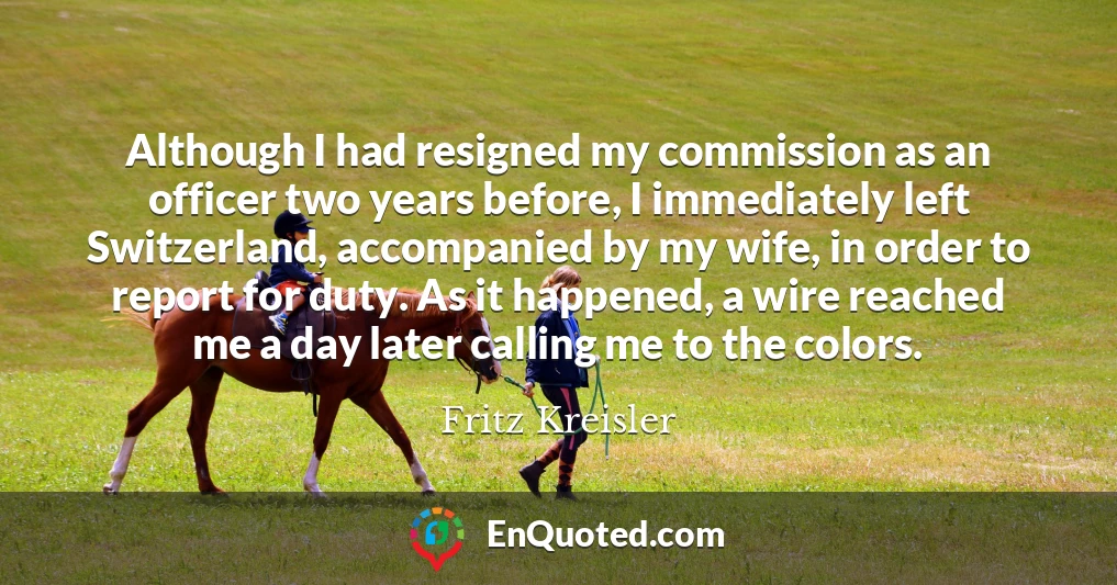 Although I had resigned my commission as an officer two years before, I immediately left Switzerland, accompanied by my wife, in order to report for duty. As it happened, a wire reached me a day later calling me to the colors.