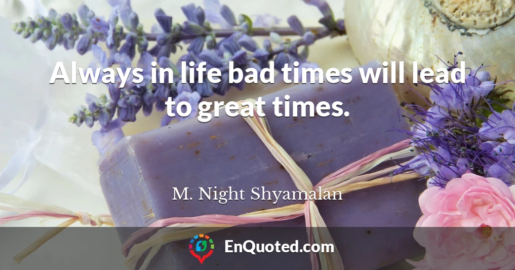 Always in life bad times will lead to great times.