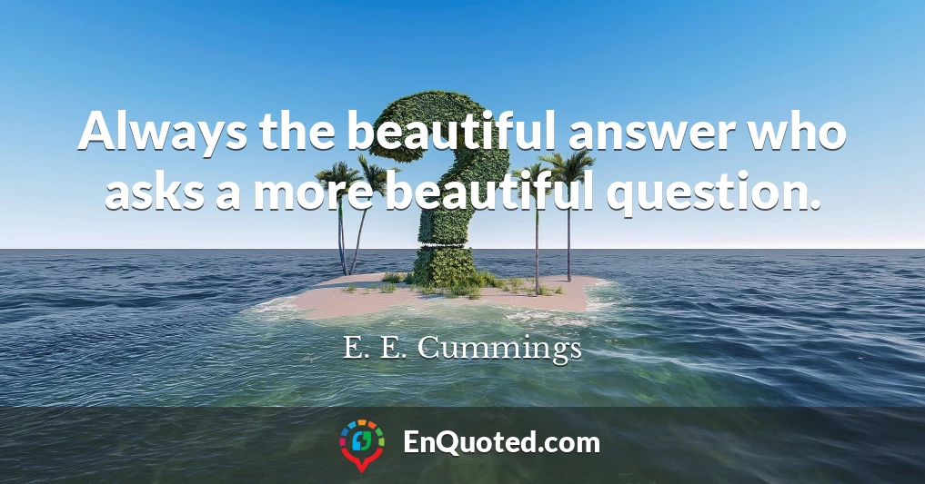 Always the beautiful answer who asks a more beautiful question.