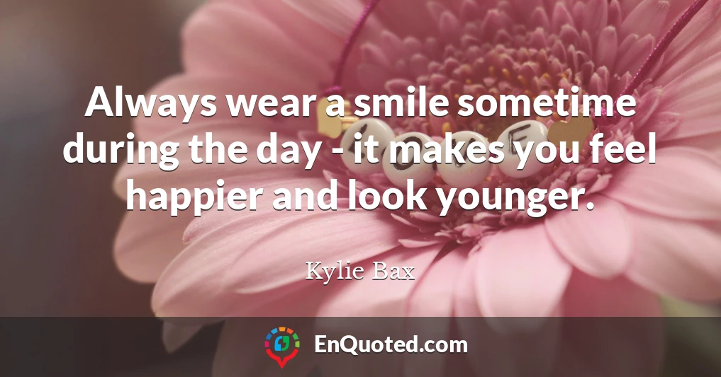 Always wear a smile sometime during the day - it makes you feel happier and look younger.