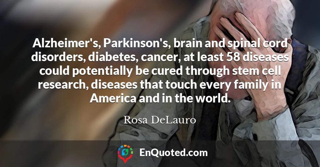 Alzheimer's, Parkinson's, brain and spinal cord disorders, diabetes, cancer, at least 58 diseases could potentially be cured through stem cell research, diseases that touch every family in America and in the world.