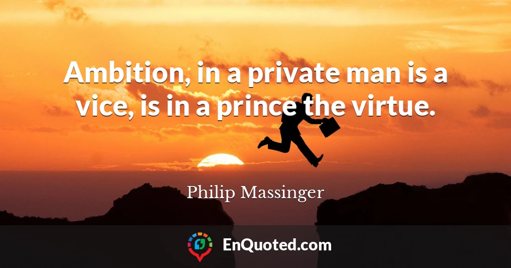 Ambition, in a private man is a vice, is in a prince the virtue.