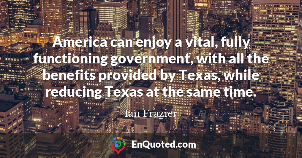 America can enjoy a vital, fully functioning government, with all the benefits provided by Texas, while reducing Texas at the same time.
