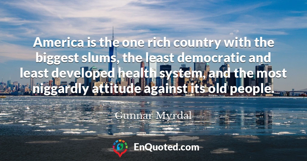 America is the one rich country with the biggest slums, the least democratic and least developed health system, and the most niggardly attitude against its old people.