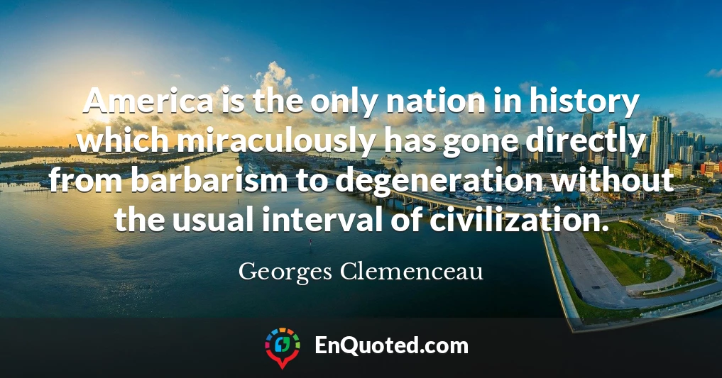 America is the only nation in history which miraculously has gone directly from barbarism to degeneration without the usual interval of civilization.