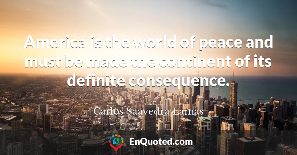 America is the world of peace and must be made the continent of its definite consequence.