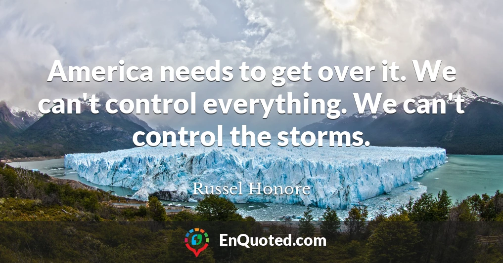 America needs to get over it. We can't control everything. We can't control the storms.