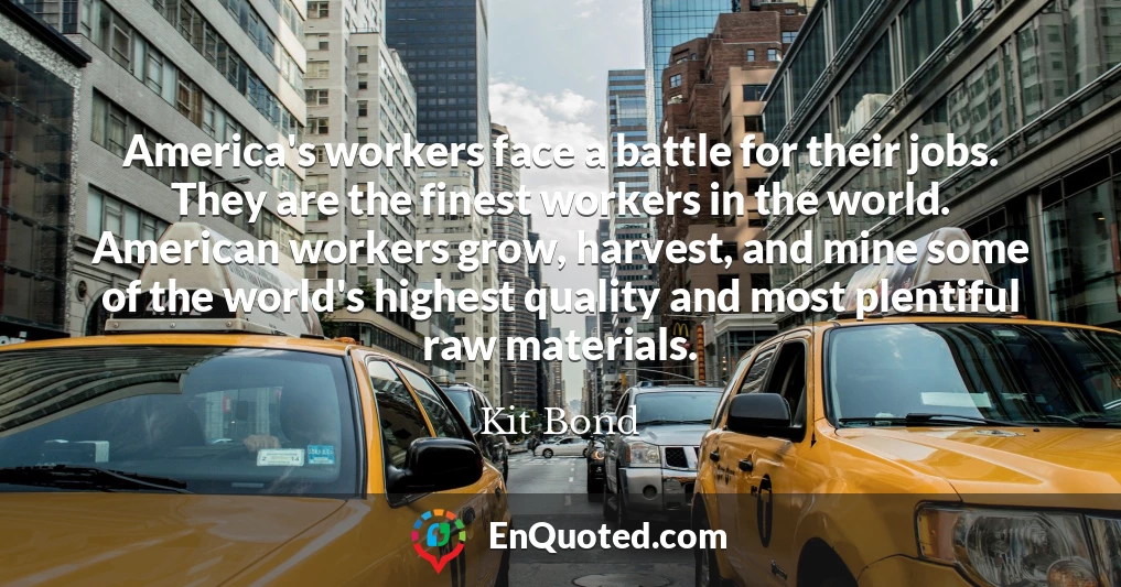 America's workers face a battle for their jobs. They are the finest workers in the world. American workers grow, harvest, and mine some of the world's highest quality and most plentiful raw materials.