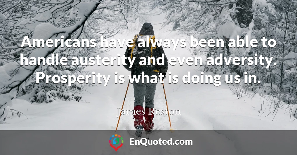 Americans have always been able to handle austerity and even adversity. Prosperity is what is doing us in.