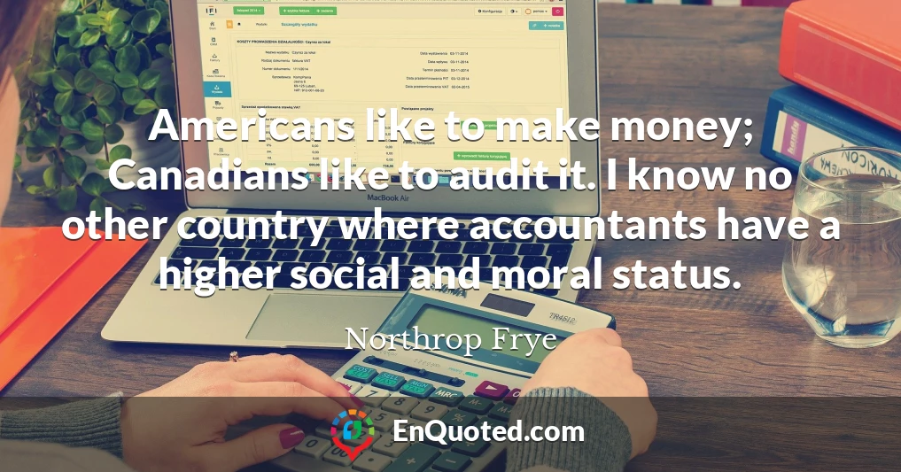 Americans like to make money; Canadians like to audit it. I know no other country where accountants have a higher social and moral status.