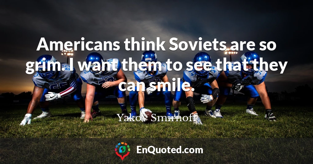 Americans think Soviets are so grim. I want them to see that they can smile.