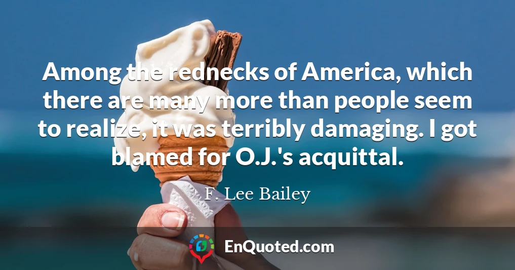 Among the rednecks of America, which there are many more than people seem to realize, it was terribly damaging. I got blamed for O.J.'s acquittal.
