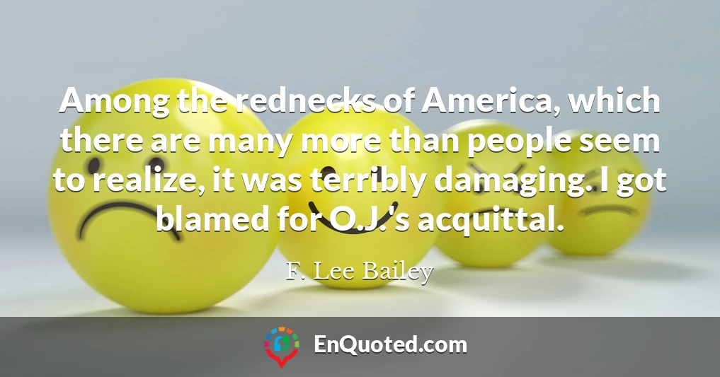 Among the rednecks of America, which there are many more than people seem to realize, it was terribly damaging. I got blamed for O.J.'s acquittal.