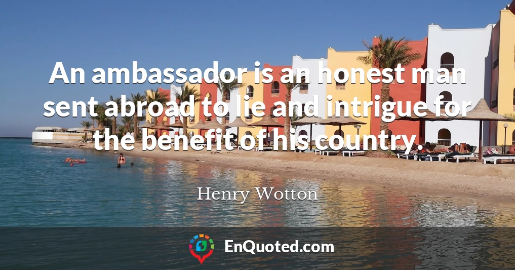 An ambassador is an honest man sent abroad to lie and intrigue for the benefit of his country.