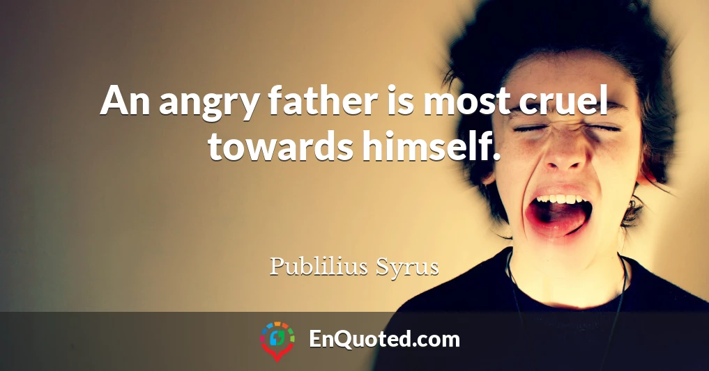 An angry father is most cruel towards himself.