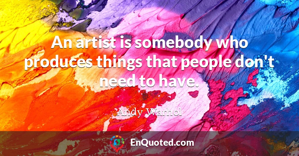 An artist is somebody who produces things that people don't need to have.