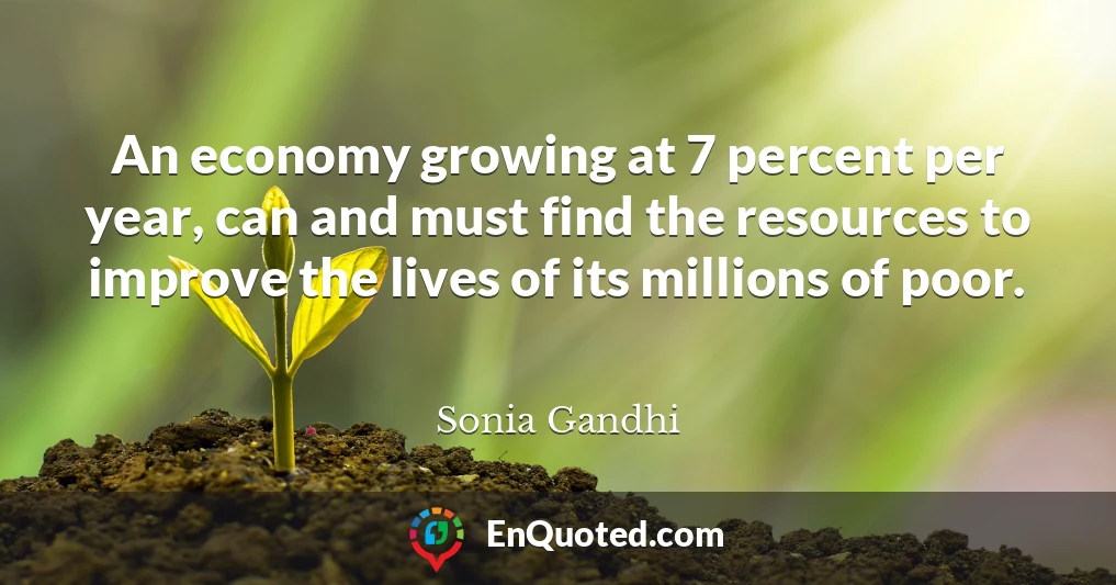 An economy growing at 7 percent per year, can and must find the resources to improve the lives of its millions of poor.