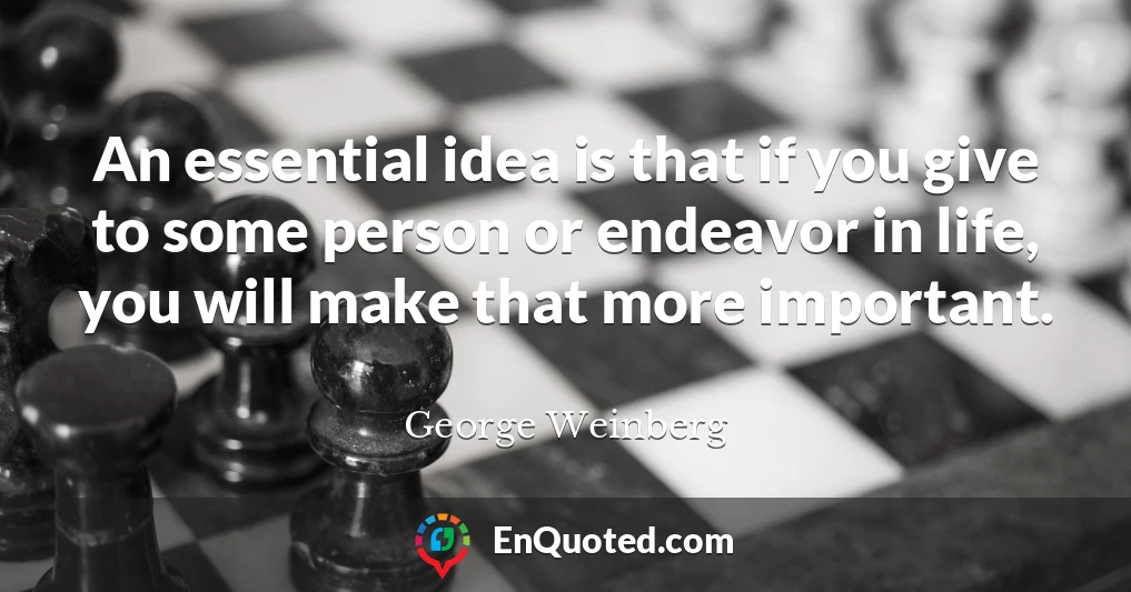An essential idea is that if you give to some person or endeavor in life, you will make that more important.