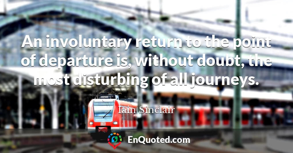 An involuntary return to the point of departure is, without doubt, the most disturbing of all journeys.