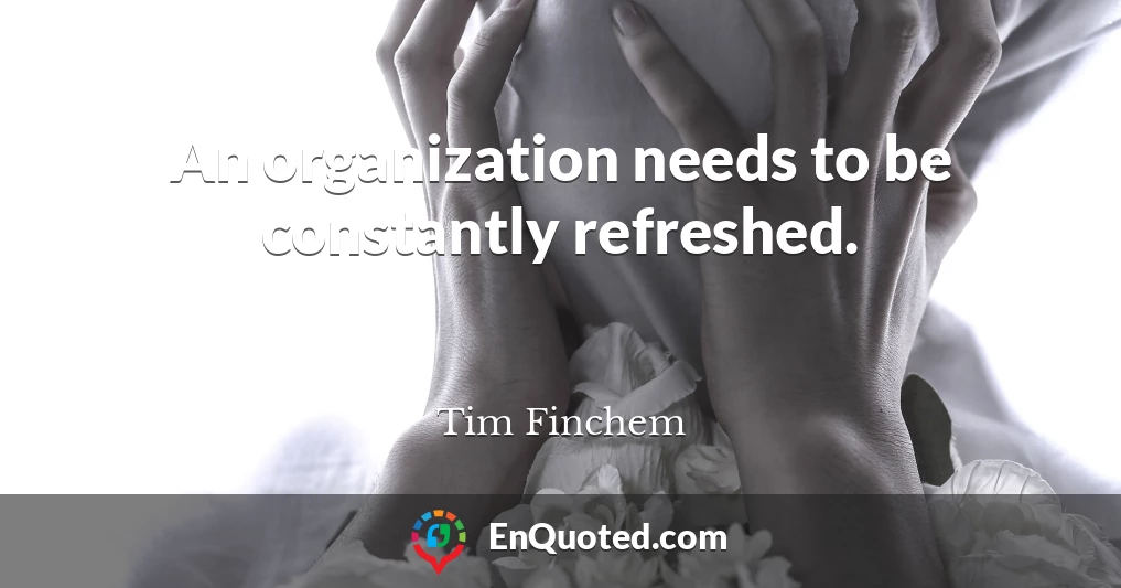 An organization needs to be constantly refreshed.