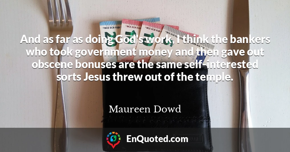 And as far as doing God's work, I think the bankers who took government money and then gave out obscene bonuses are the same self-interested sorts Jesus threw out of the temple.