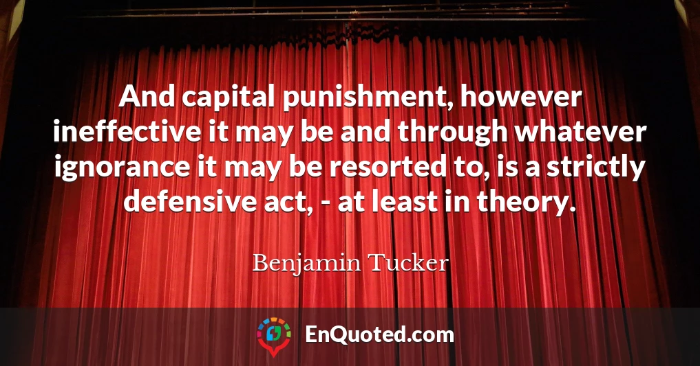 And capital punishment, however ineffective it may be and through whatever ignorance it may be resorted to, is a strictly defensive act, - at least in theory.