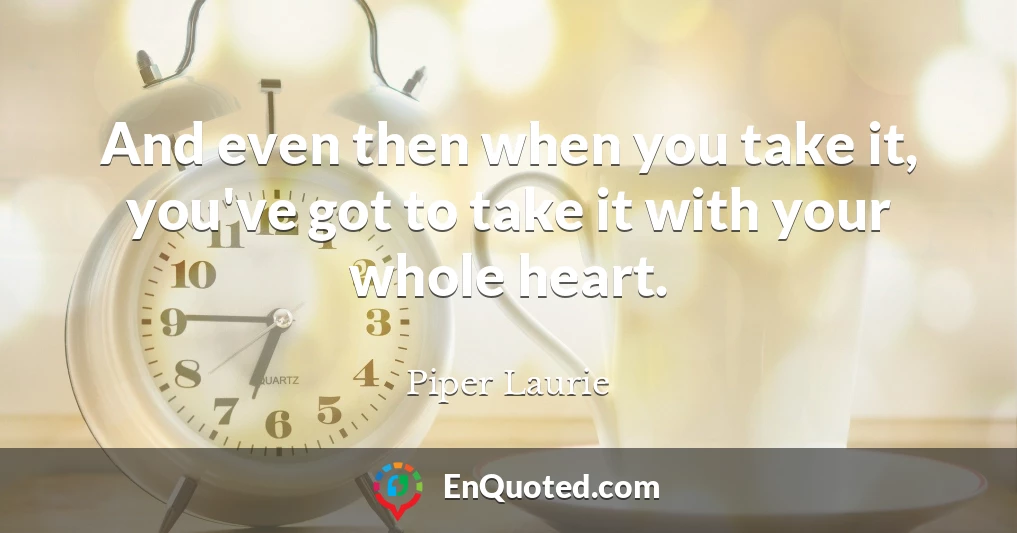 And even then when you take it, you've got to take it with your whole heart.