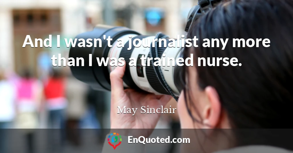 And I wasn't a journalist any more than I was a trained nurse.