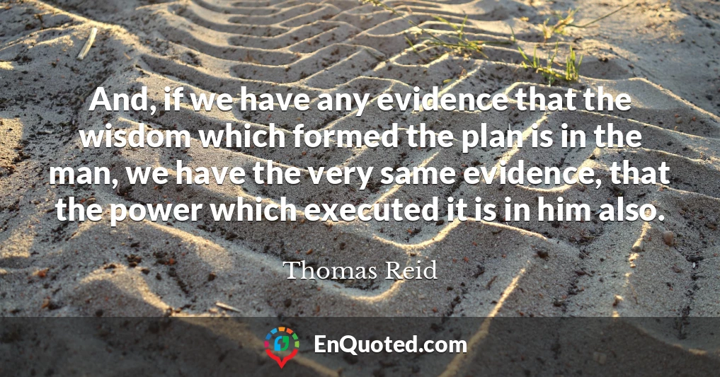 And, if we have any evidence that the wisdom which formed the plan is in the man, we have the very same evidence, that the power which executed it is in him also.