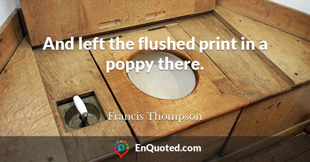 And left the flushed print in a poppy there.