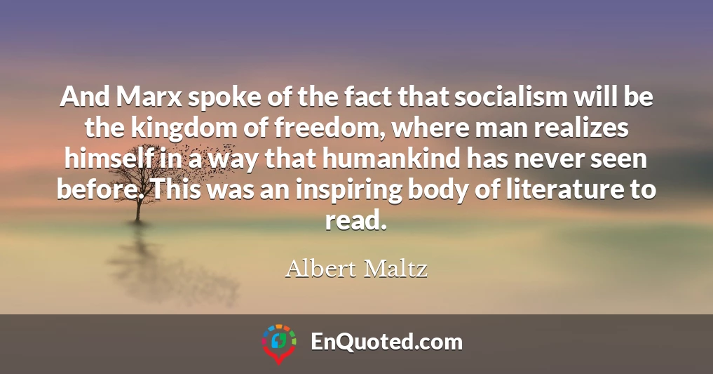 And Marx spoke of the fact that socialism will be the kingdom of freedom, where man realizes himself in a way that humankind has never seen before. This was an inspiring body of literature to read.