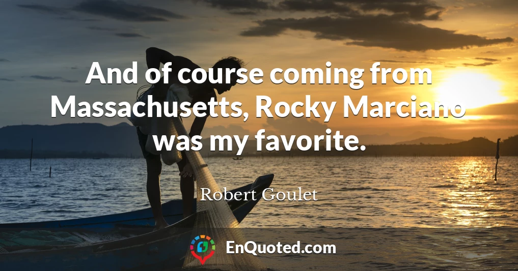 And of course coming from Massachusetts, Rocky Marciano was my favorite.