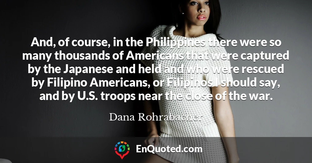 And, of course, in the Philippines there were so many thousands of Americans that were captured by the Japanese and held and who were rescued by Filipino Americans, or Filipinos I should say, and by U.S. troops near the close of the war. And, of course, in the Philippines there were so many thousands of Americans that were captured by the Japanese and held and who were rescued by Filipino Americans, or Filipinos I should say, and by U.S. troops near the close of the war.