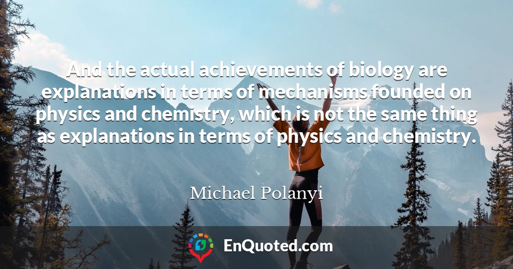 And the actual achievements of biology are explanations in terms of mechanisms founded on physics and chemistry, which is not the same thing as explanations in terms of physics and chemistry.