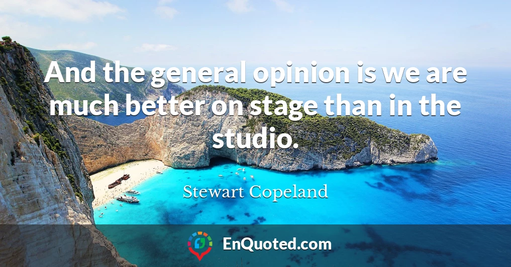 And the general opinion is we are much better on stage than in the studio.